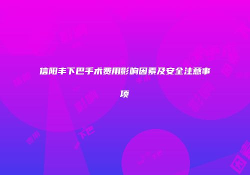 信阳丰下巴手术费用影响因素及安全注意事项