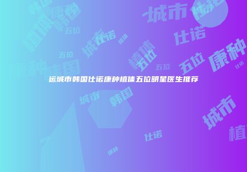 运城市韩国仕诺康种植体五位明星医生推荐