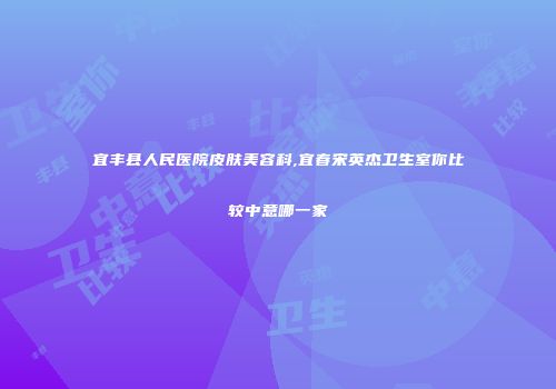 宜丰县人民医院皮肤美容科,宜春宋英杰卫生室你比较中意哪一家