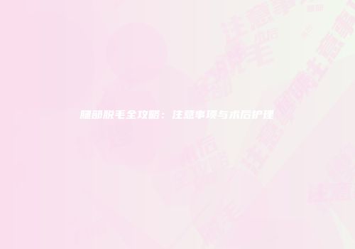 腿部脱毛全攻略：注意事项与术后护理