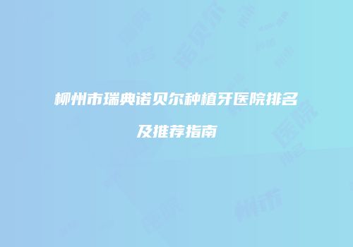 柳州市瑞典诺贝尔种植牙医院排名及推荐指南