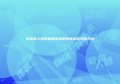 百色市人造卧蚕再造术医院排名及详情介绍