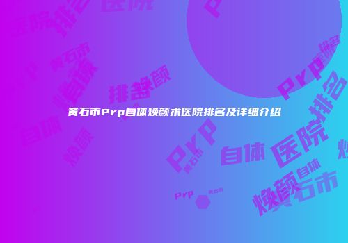 黄石市Prp自体焕颜术医院排名及详细介绍