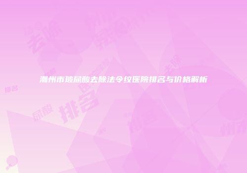 潮州市玻尿酸去除法令纹医院排名与价格解析