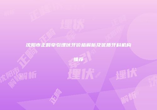 沈阳市正畸牵引埋伏牙价格解析及优质牙科机构推荐