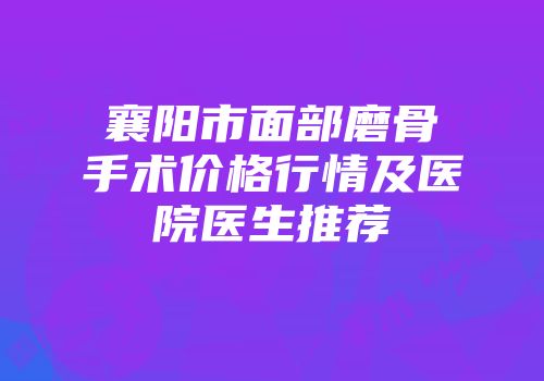 襄阳市面部磨骨手术价格行情及医院医生推荐