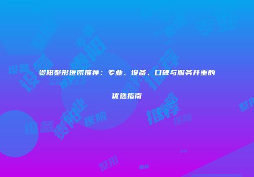 贵阳整形医院推荐：专业、设备、口碑与服务并重的优选指南