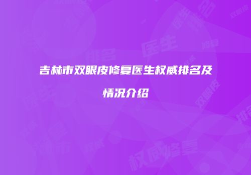 吉林市双眼皮修复医生权威排名及情况介绍