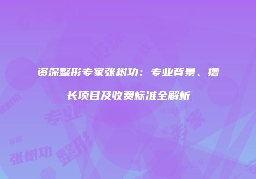 资深整形专家张树功：专业背景、擅长项目及收费标准全解析
