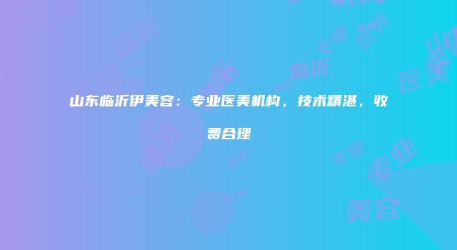 山东临沂伊美容：专业医美机构，技术精湛，收费合理