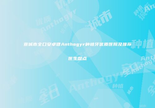宣城市全口安卓健Anthogyr种植牙优质医院及推荐医生盘点