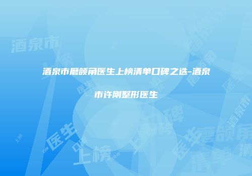 酒泉市磨颌角医生上榜清单口碑之选-酒泉市许刚整形医生