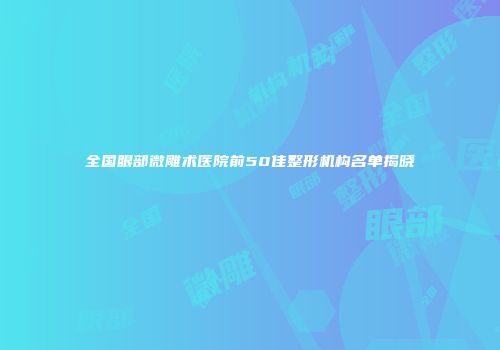 全国眼部微雕术医院前50佳整形机构名单揭晓