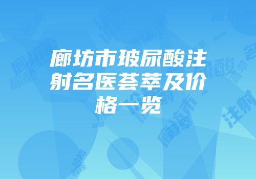 廊坊市玻尿酸注射名医荟萃及价格一览