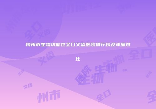 梅州市生物功能性全口义齿医院排行榜及详细对比