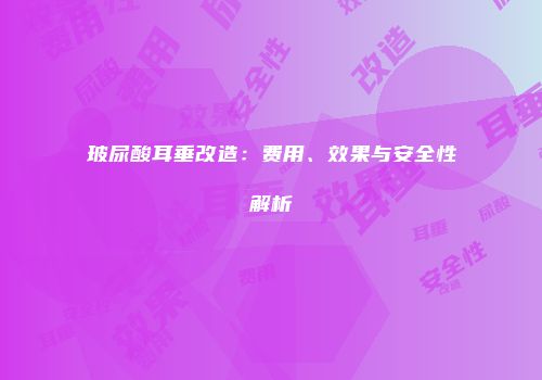 玻尿酸耳垂改造：费用、效果与安全性解析