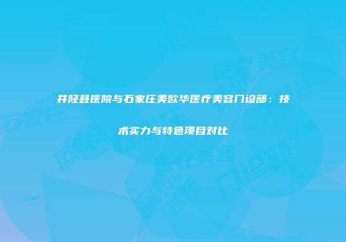 井陉县医院与石家庄美欧华医疗美容门诊部：技术实力与特色项目对比