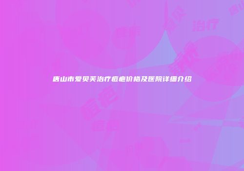 唐山市爱贝芙治疗痘疤价格及医院详细介绍