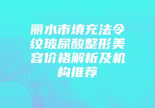 丽水市填充法令纹玻尿酸整形美容价格解析及机构推荐