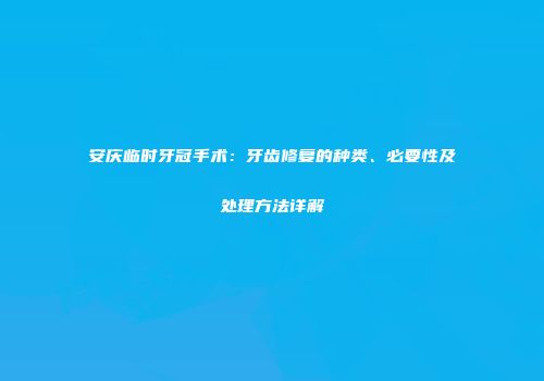 安庆临时牙冠手术：牙齿修复的种类、必要性及处理方法详解