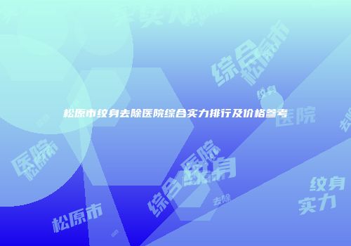 松原市纹身去除医院综合实力排行及价格参考