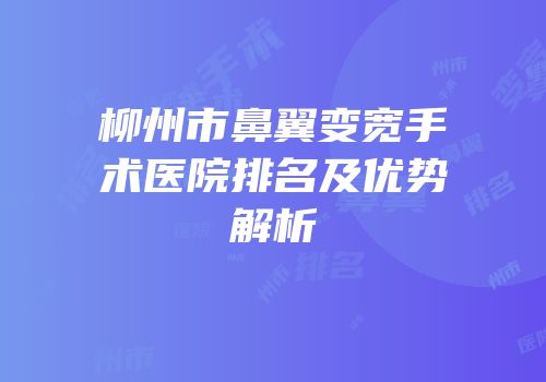 柳州市鼻翼变宽手术医院排名及优势解析