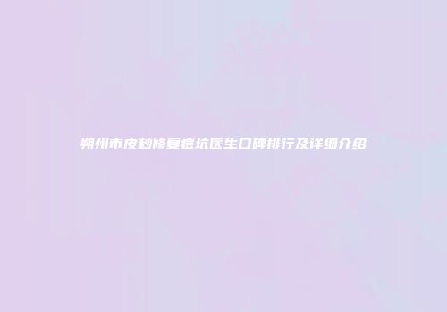 朔州市皮秒修复痘坑医生口碑排行及详细介绍