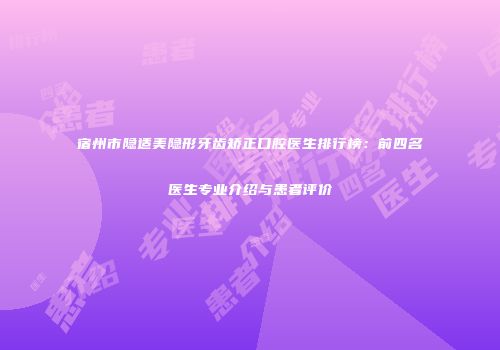 宿州市隐适美隐形牙齿矫正口腔医生排行榜：前四名医生专业介绍与患者评价