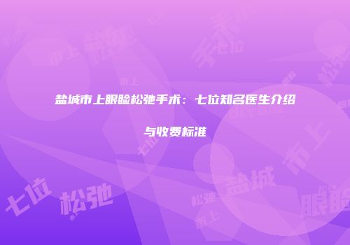 盐城市上眼睑松弛手术：七位知名医生介绍与收费标准