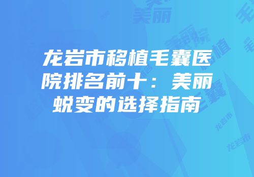 龙岩市移植毛囊医院排名前十：美丽蜕变的选择指南