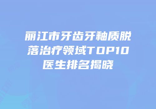 丽江市牙齿牙釉质脱落治疗领域TOP10医生排名揭晓