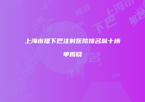 上海市隆下巴注射医院排名前十榜单揭晓