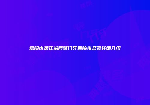 德阳市矫正前两颗门牙医院排名及详细介绍