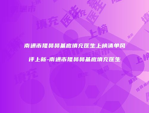 南通市隆鼻鼻基底填充医生上榜清单风评上新-南通市隆鼻鼻基底填充医生