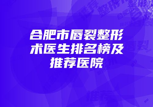 合肥市唇裂整形术医生排名榜及推荐医院