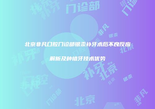 北京非凡口腔门诊部银汞补牙术后不良反应解析及种植牙技术优势
