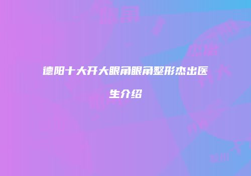 德阳十大开大眼角眼角整形杰出医生介绍