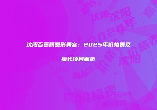沈阳百嘉丽整形美容：2025年价格表及擅长项目解析