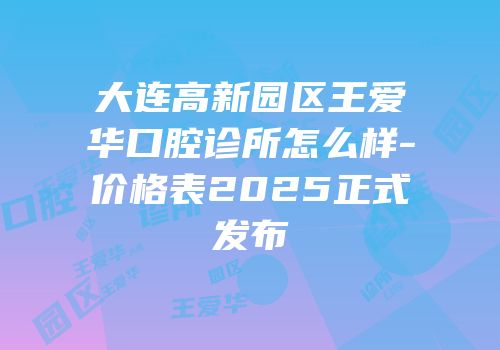 大连高新园区王爱华口腔诊所怎么样-价格表2025正式发布