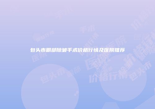 包头市眼部除皱手术价格行情及医院推荐