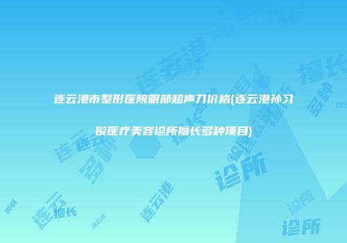 连云港市整形医院眼部超声刀价格(连云港孙习俊医疗美容诊所擅长多种项目)
