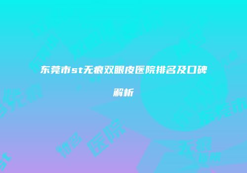 东莞市st无痕双眼皮医院排名及口碑解析