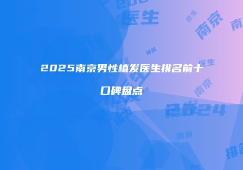 2025南京男性植发医生排名前十口碑盘点