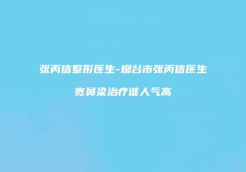 张丙信整形医生-烟台市张丙信医生宽鼻梁治疗谁人气高