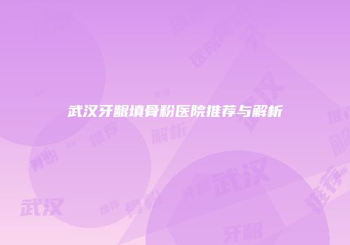 武汉牙龈填骨粉医院推荐与解析