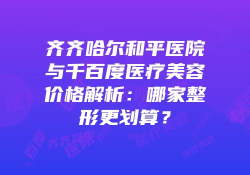 齐齐哈尔和平医院与千百度医疗美容价格解析：哪家整形更划算？