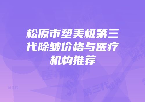 松原市塑美极第三代除皱价格与医疗机构推荐
