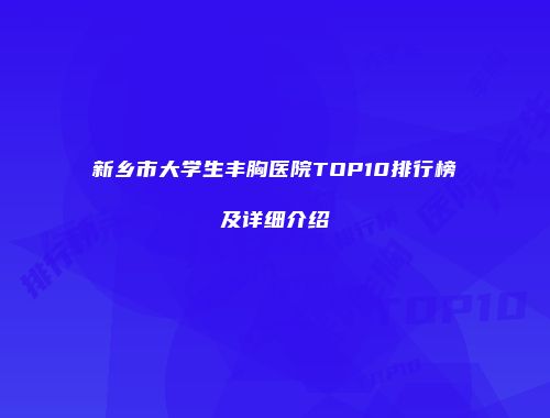 新乡市大学生丰胸医院TOP10排行榜及详细介绍
