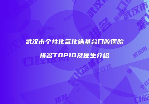 武汉市个性化氧化锆基台口腔医院排名TOP10及医生介绍