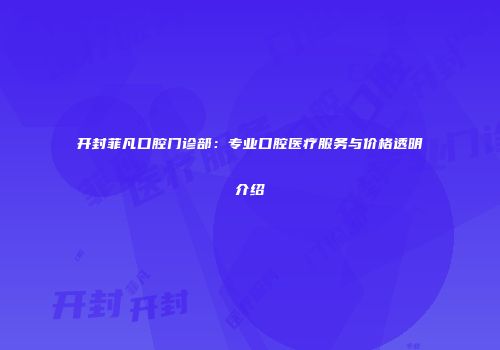 开封菲凡口腔门诊部：专业口腔医疗服务与价格透明介绍